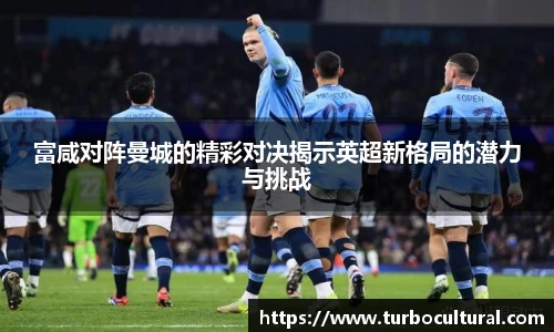富咸对阵曼城的精彩对决揭示英超新格局的潜力与挑战