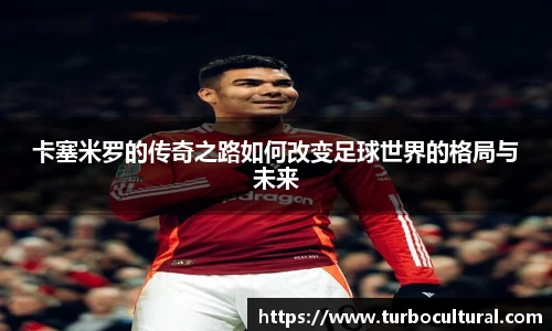 卡塞米罗的传奇之路如何改变足球世界的格局与未来