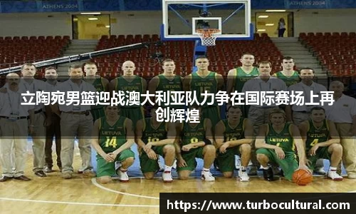 立陶宛男篮迎战澳大利亚队力争在国际赛场上再创辉煌