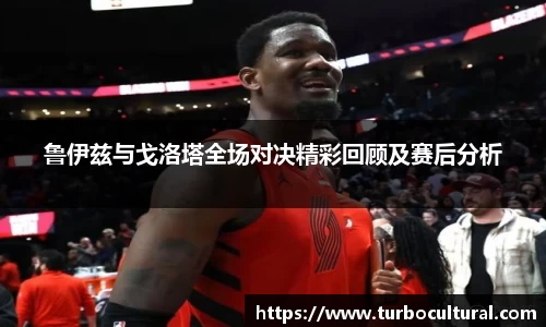 鲁伊兹与戈洛塔全场对决精彩回顾及赛后分析
