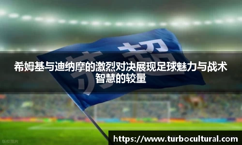 希姆基与迪纳摩的激烈对决展现足球魅力与战术智慧的较量