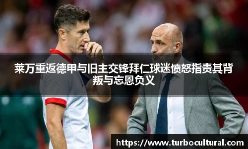 莱万重返德甲与旧主交锋拜仁球迷愤怒指责其背叛与忘恩负义